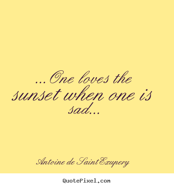 Life quote - ...one loves the sunset when one is sad...