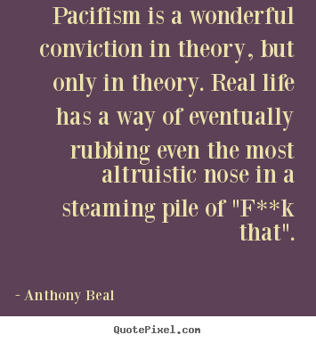 Life quotes - Pacifism is a wonderful conviction in theory, but only in theory...