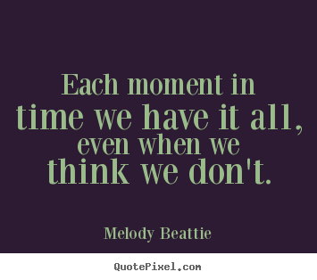 Life quotes - Each moment in time we have it all, even when we think we don't.
