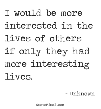 I would be more interested in the lives of others.. Unknown popular life quotes