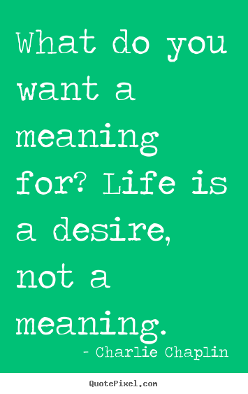 What do you want a meaning for? life is a desire,.. Charlie Chaplin best life quote