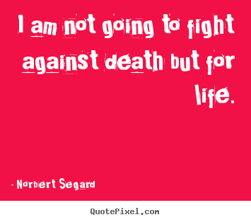 Quotes about life - I am not going to fight against death but for life.