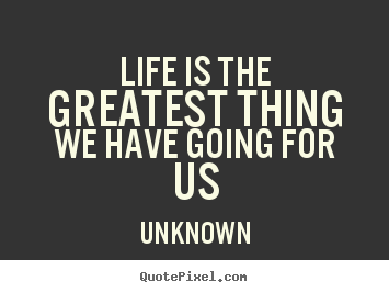 Life quote - Life is the greatest thing we have going for..