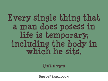 Every single thing that a man does posess in life is.. Unknown  life quotes