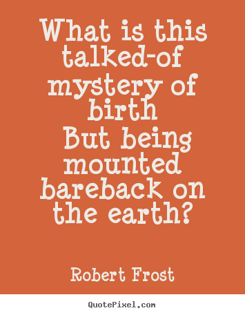 Life quotes - What is this talked-of mystery of birth but being mounted..