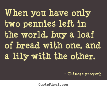 Sayings about life - When you have only two pennies left in the world, buy a loaf of..
