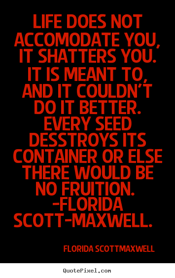 Life does not accomodate you, it shatters.. Florida Scott-maxwell good life quotes