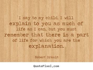 Robert Brault picture quotes - I say to my child, i will explain to you as.. - Life quotes