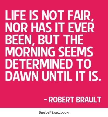 Life is not fair, nor has it ever been, but the morning.. Robert Brault famous life quote