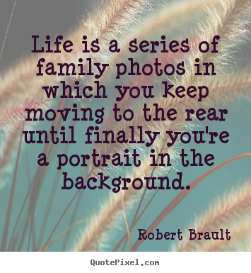 Robert Brault photo quote - Life is a series of family photos in which you.. - Life quote