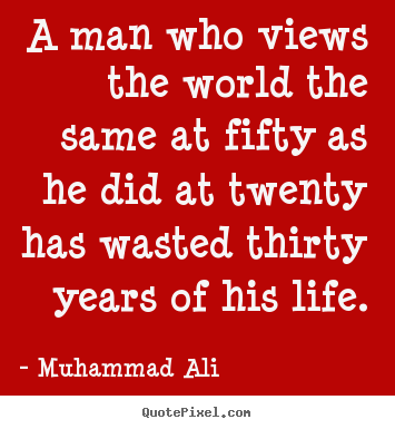 Quotes about life - A man who views the world the same at fifty as he..