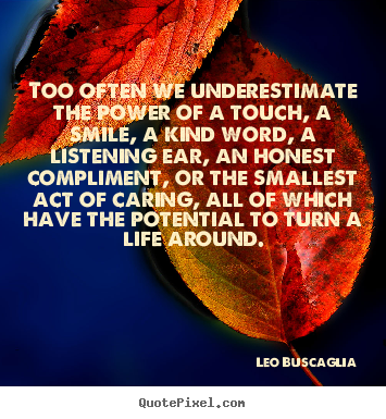 Too often we underestimate the power of a touch, a smile,.. Leo Buscaglia greatest life quotes