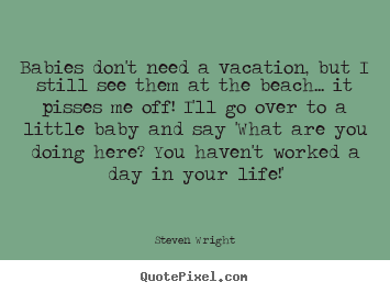 Steven Wright picture quote - Babies don't need a vacation, but i still.. - Life quotes