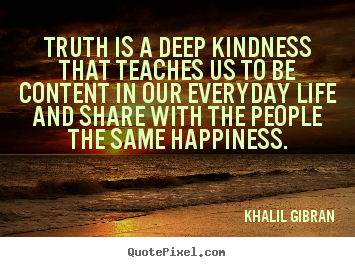 Truth is a deep kindness that teaches us to be content in our everyday.. Khalil Gibran  life quotes