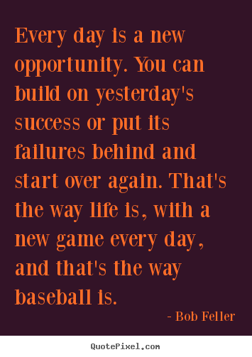 Every day is a new opportunity. you can build on yesterday's success.. Bob Feller top life quotes