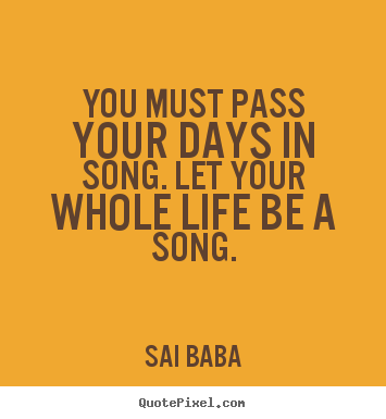 You must pass your days in song. let your whole life be a.. Sai Baba best life quotes