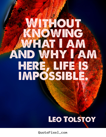 Leo Tolstoy photo quotes - Without knowing what i am and why i am here, life is impossible. - Life quotes