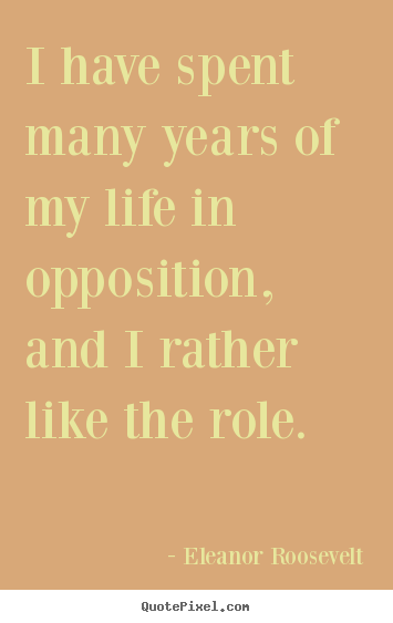 Life quotes - I have spent many years of my life in opposition, and i..