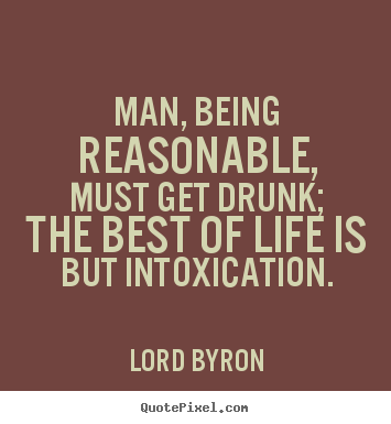 Quotes about life - Man, being reasonable, must get drunk; the best of life..
