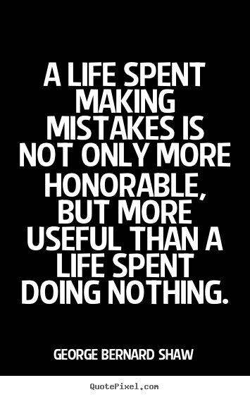 A life spent making mistakes is not only more honorable, but.. George Bernard Shaw  life quotes