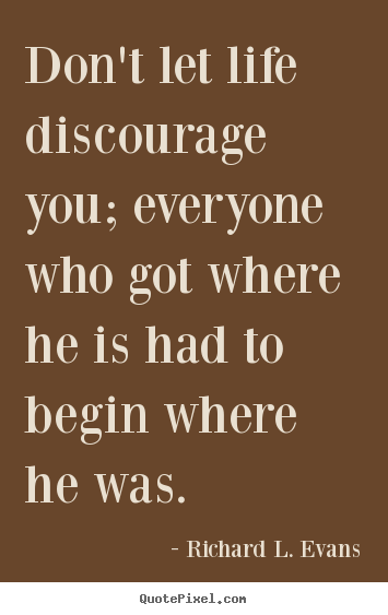 Design your own picture quotes about life - Don't let life discourage you; everyone who got..