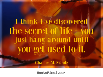 Customize picture quotes about life - I think i've discovered the secret of life - you just hang around..