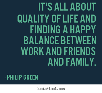 It's all about quality of life and finding a happy.. Philip Green  life quotes