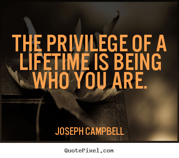 Quotes about life - The privilege of a lifetime is being who you are.