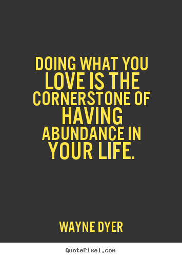 Make personalized picture quotes about life - Doing what you love is the cornerstone of having abundance..