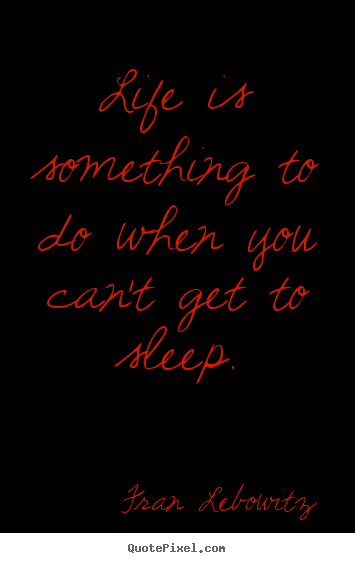 Life is something to do when you can't get to sleep. Fran Lebowitz good life sayings