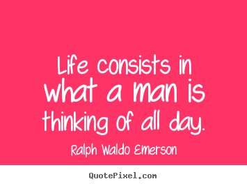 Create graphic picture quotes about life - Life consists in what a man is thinking of all day.