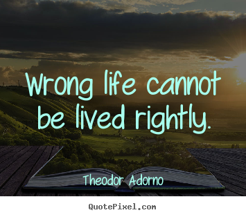 Theodor Adorno image quote - Wrong life cannot be lived rightly. - Life quote