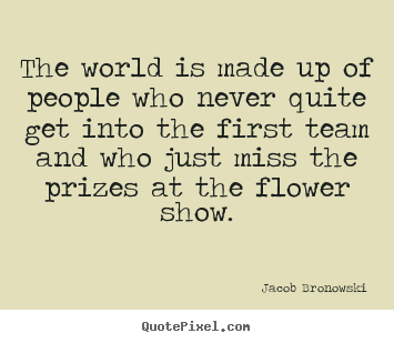 Life quotes - The world is made up of people who never quite get into..