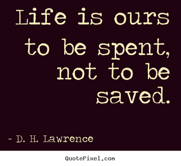 Life is ours to be spent, not to be saved. D. H. Lawrence great life quotes