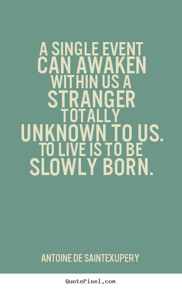 A single event can awaken within us a stranger totally.. Antoine De Saint-Exupery best life quotes