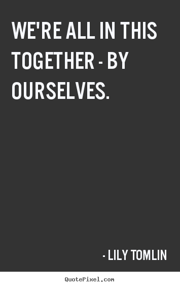 Quotes about life - We're all in this together - by ourselves.