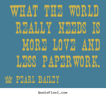 Design your own poster quotes about life - What the world really needs is more love and less paperwork.