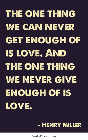 Quote about life - The one thing we can never get enough of is love. and..