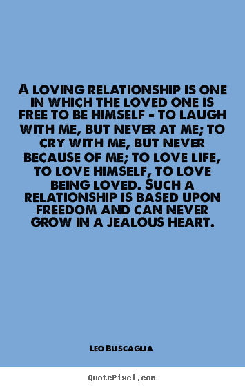 Life quote - A loving relationship is one in which the loved one is free to be..
