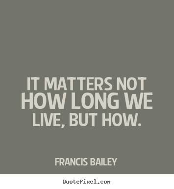 Francis Bailey poster quotes - It matters not how long we live, but how. - Life quotes