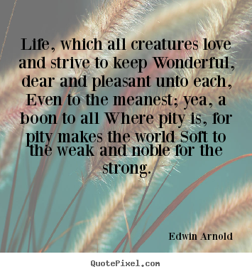 Life, which all creatures love and strive to keep wonderful,.. Edwin Arnold top life quotes