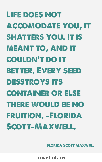 Life does not accomodate you, it shatters you. it is.. Florida Scott Maxwell  life quotes