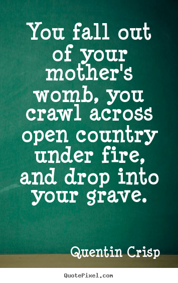 Life quotes - You fall out of your mother's womb, you crawl across open country under..