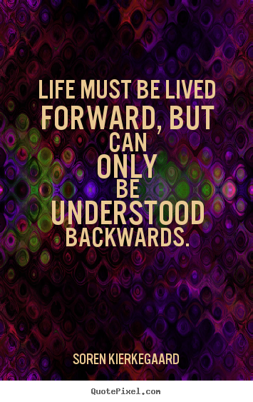 Life must be lived forward, but can only be understood backwards. Soren Kierkegaard greatest life quotes