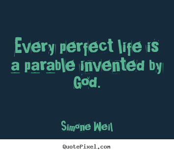 Every perfect life is a parable invented by god. Simone Weil greatest life quotes