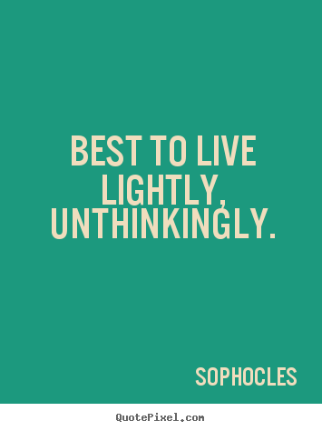 Sayings about life - Best to live lightly, unthinkingly.