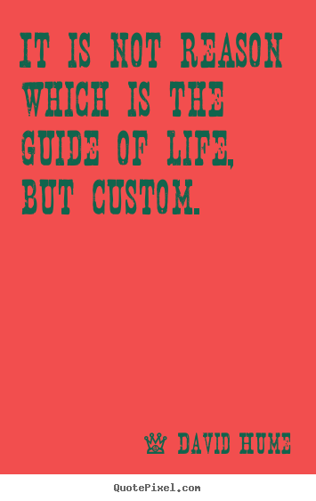 It is not reason which is the guide of life, but custom. David Hume  life quotes