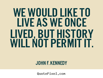 John F. Kennedy picture quote - We would like to live as we once lived, but history will not permit.. - Life quotes