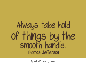 Life quotes - Always take hold of things by the smooth handle.