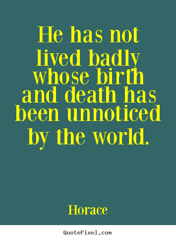 Life quote - He has not lived badly whose birth and death has been unnoticed by..